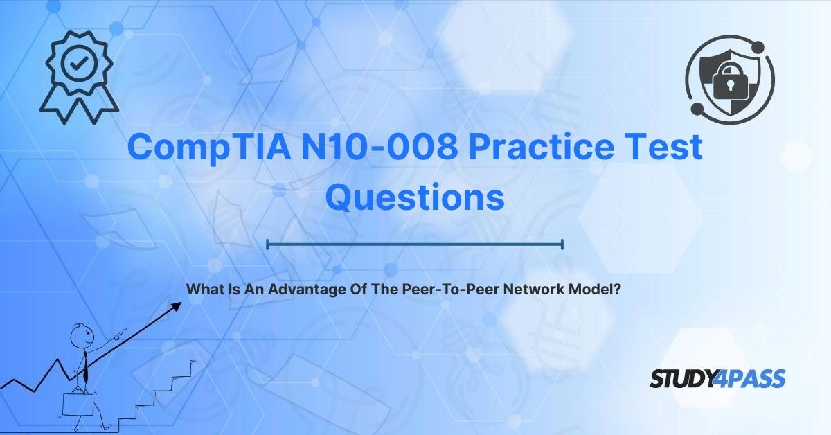 N10-008 Practice Questions: What Is An Advantage Of The Peer-To-Peer Network Model?