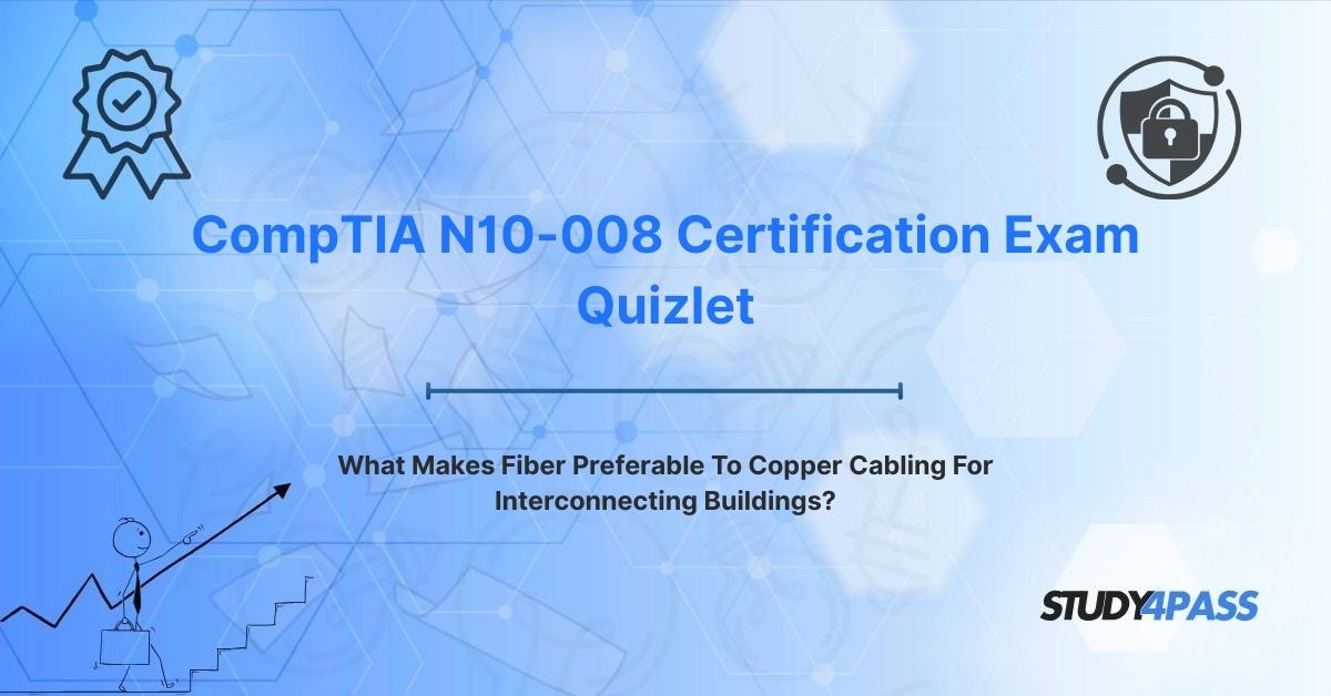 N10-008 Exam Quizlet: What Makes Fiber Preferable To Copper Cabling For Interconnecting Buildings?