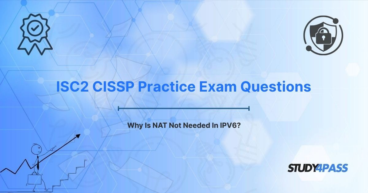 ISC2 CISSP Practice Exam Questions: Why Is NAT Not Needed In IPV6?