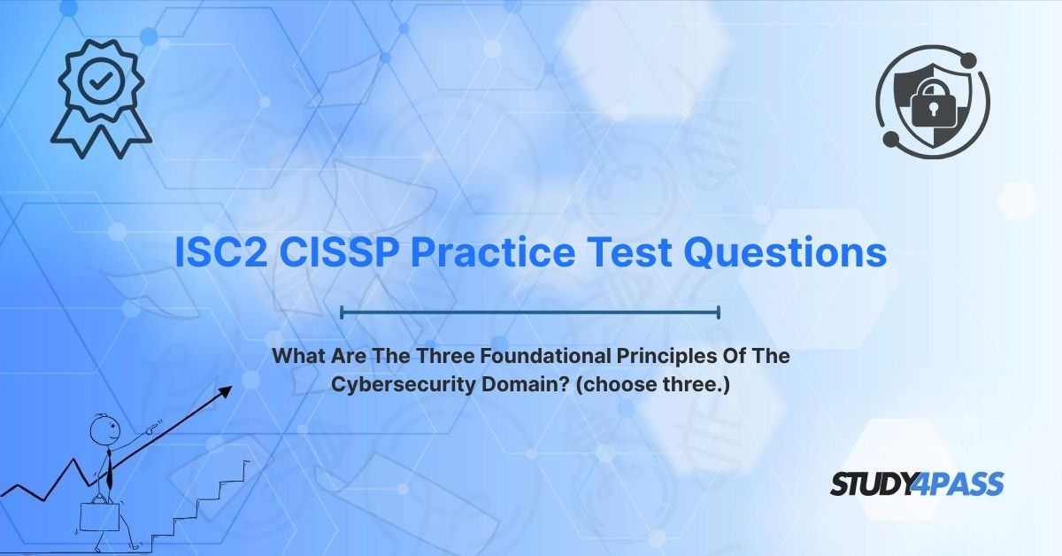 ISC2 CISSP Practice Questions: What Are The Three Foundational Principles Of The Cybersecurity Domain? (choose three.)