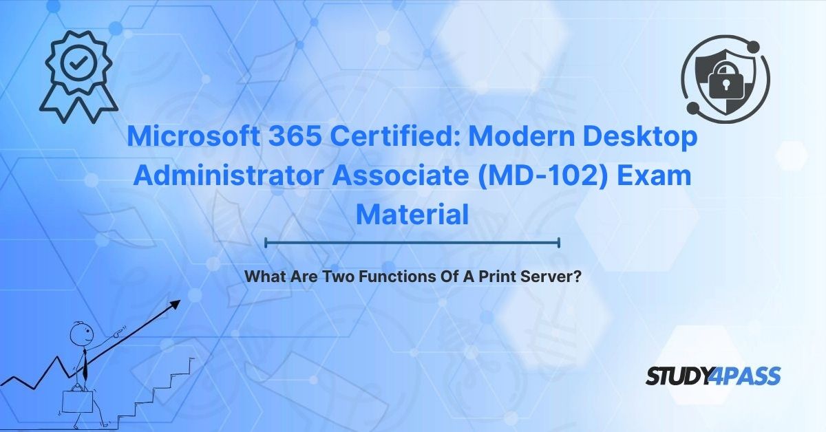 Microsoft MD-102 Exam Material: What Are Two Functions Of A Print Server?