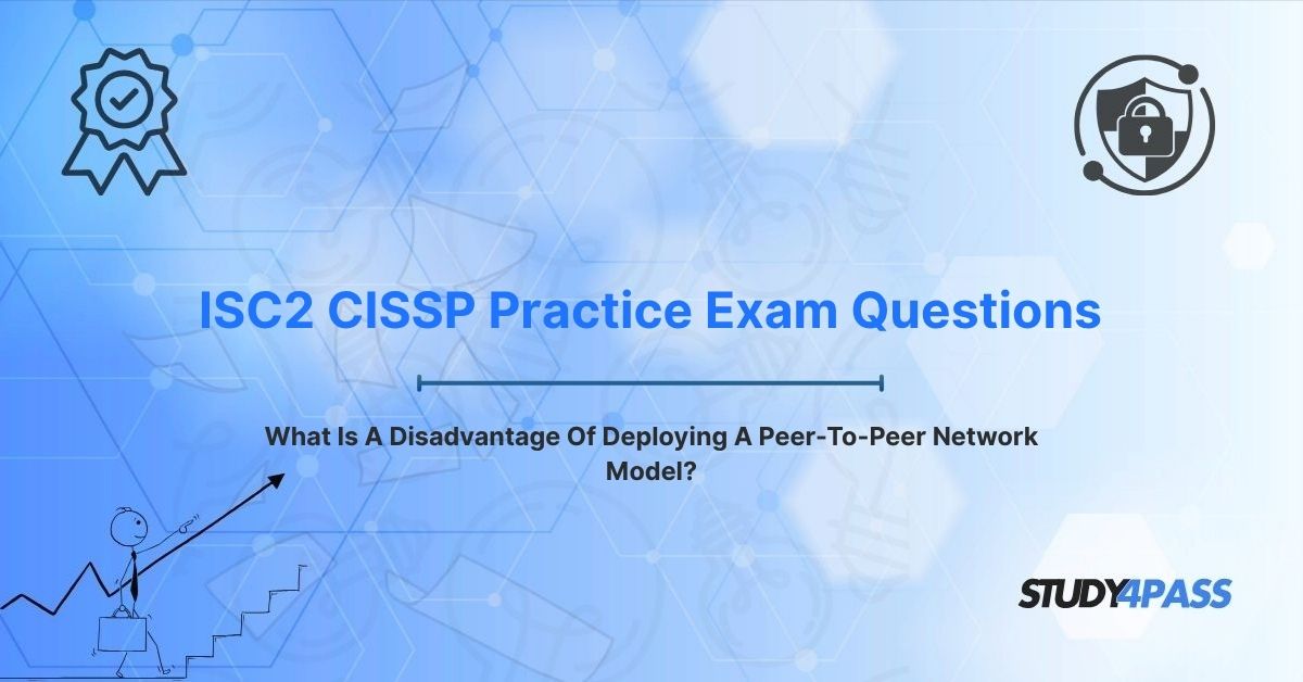 ISC2 CISSP Practice Exam Questions: What Is A Disadvantage Of Deploying A Peer-To-Peer Network Model?